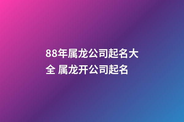 88年属龙公司起名大全 属龙开公司起名-第1张-公司起名-玄机派